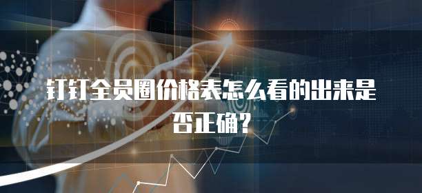 钉钉全员圈价格表怎么看的出来是否正确?