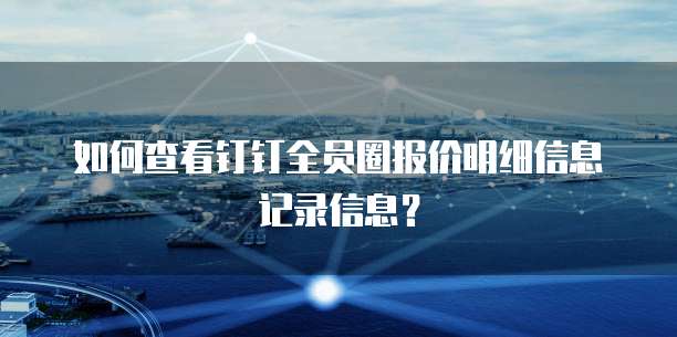 如何查看钉钉全员圈报价明细信息记录信息？