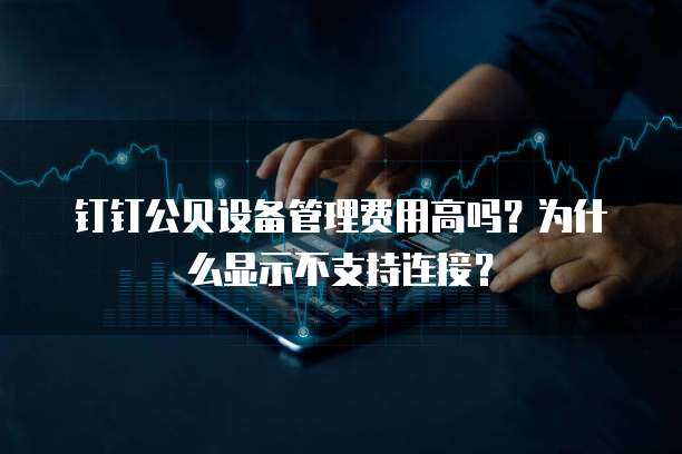 钉钉公贝设备管理费用高吗?为什么显示不支持连接?