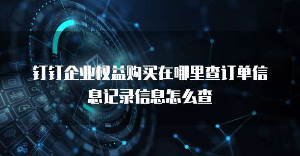 钉钉企业权益购买在哪里查订单信息记录信息怎么查