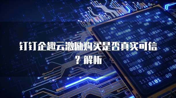 钉钉企趣云激励购买是否真实可信？解析