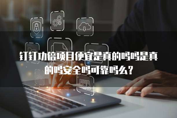 钉钉功倍项目便宜是真的吗吗是真的吗安全吗可靠吗么?