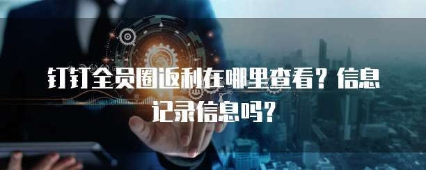 钉钉全员圈返利在哪里查看?信息记录信息吗?