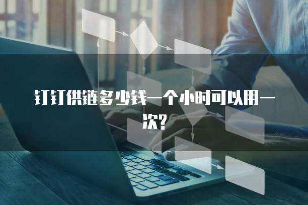 钉钉供链多少钱一个小时可以用一次?