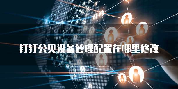 钉钉公贝设备管理配置在哪里修改