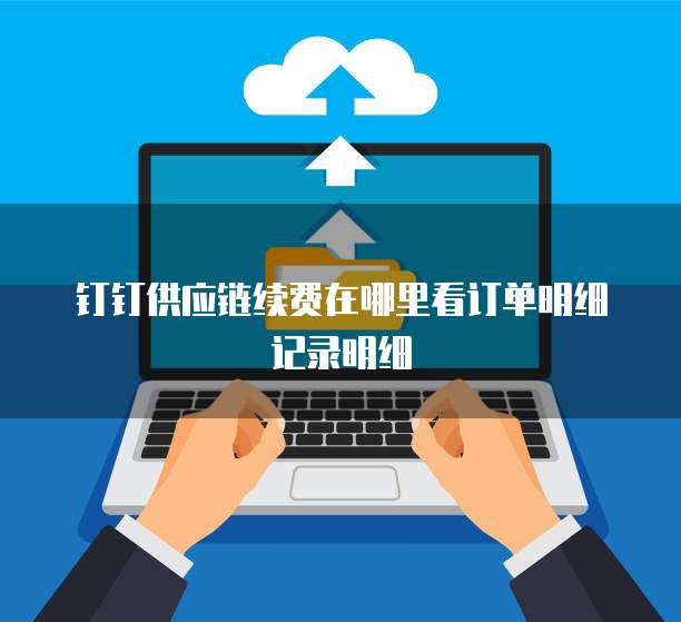 钉钉供应链续费在哪里看订单明细记录明细