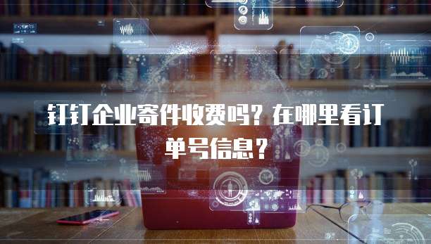 钉钉企业寄件收费吗?在哪里看订单号信息?