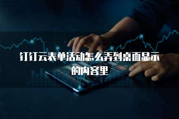 钉钉云表单活动怎么弄到桌面显示的内容里
