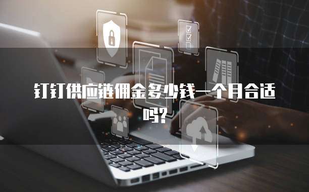 钉钉供应链佣金多少钱一个月合适吗?