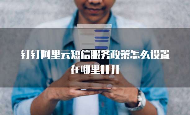 钉钉阿里云短信服务政策怎么设置在哪里打开