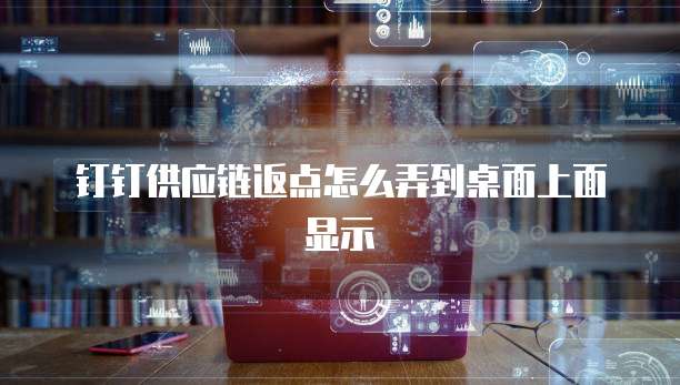钉钉供应链返点怎么弄到桌面上面显示