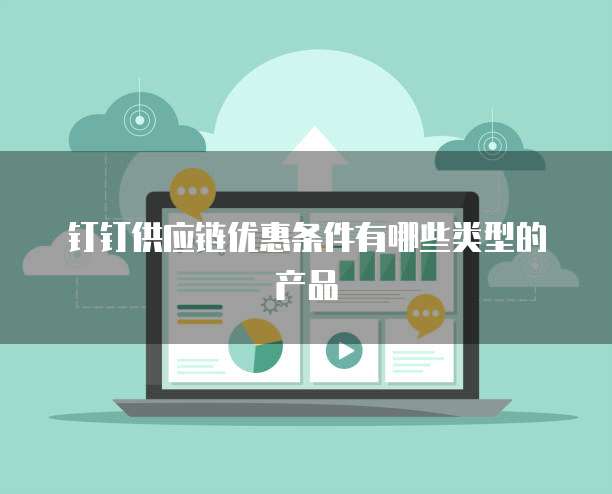 钉钉供应链优惠条件有哪些类型的产品