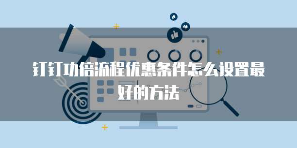 钉钉功倍流程优惠条件怎么设置最好的方法