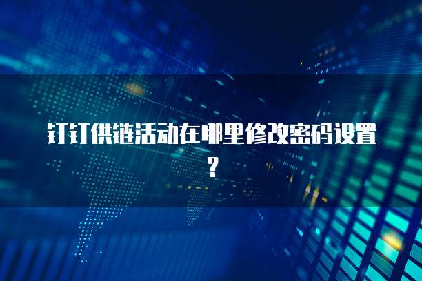 钉钉供链活动在哪里修改密码设置?