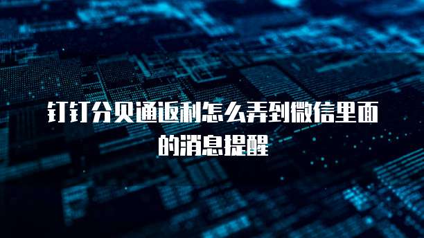 钉钉分贝通返利怎么弄到微信里面的消息提醒