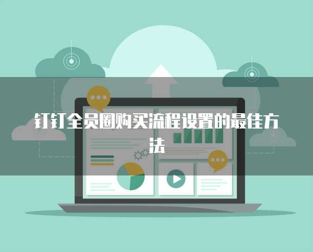 钉钉全员圈购买流程设置的最佳方法