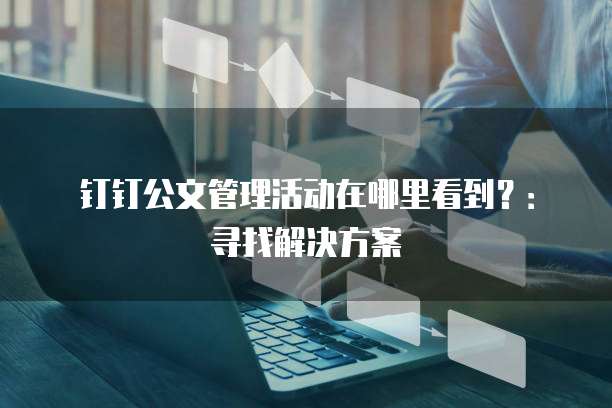 钉钉公文管理活动在哪里看到?:寻找解决方案