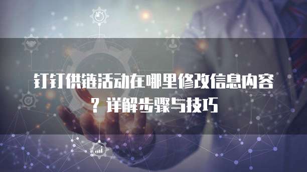 钉钉供链活动在哪里修改信息内容?详解步骤与技巧