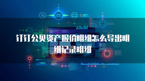 钉钉公贝资产报价明细怎么导出明细记录明细