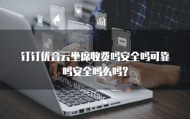 钉钉优音云坐席收费吗安全吗可靠吗安全吗么吗?