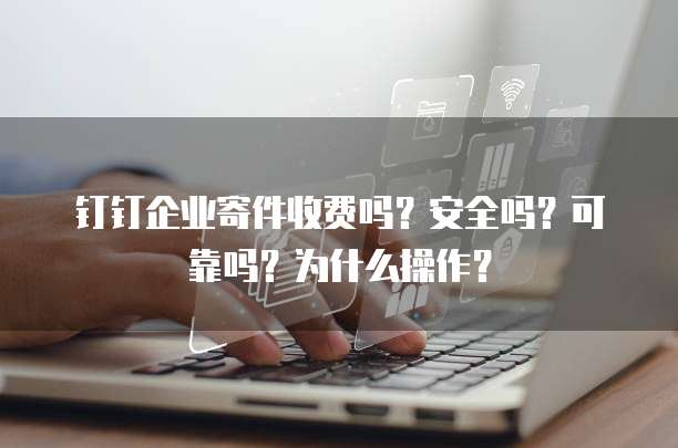 钉钉企业寄件收费吗?安全吗?可靠吗?为什么操作?