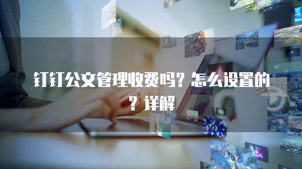 钉钉公文管理收费吗?怎么设置的?详解