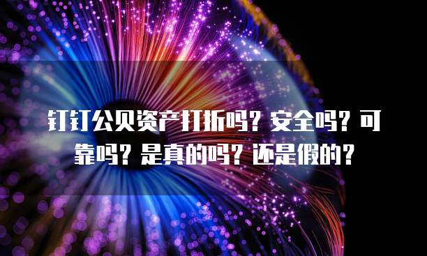 钉钉公贝资产打折吗?安全吗?可靠吗?是真的吗?还是假的?