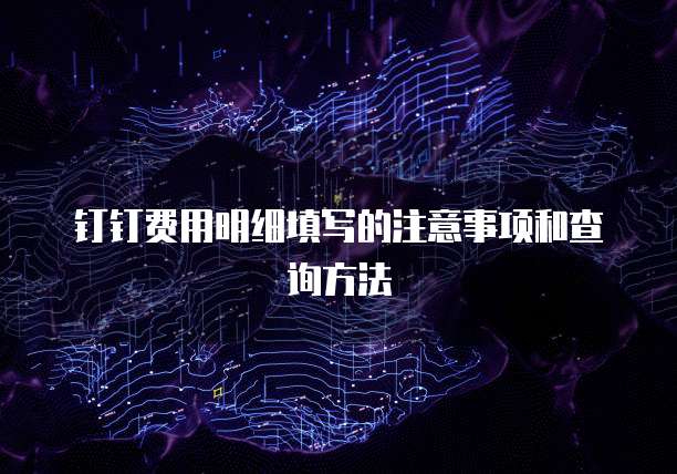 钉钉费用明细填写的注意事项和查询方法
