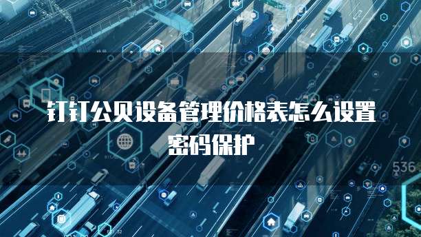 钉钉公贝设备管理价格表怎么设置密码保护