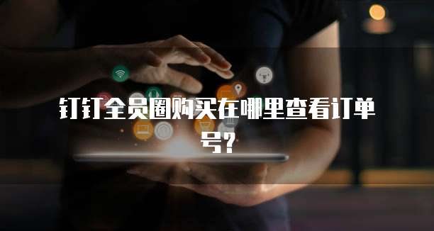  钉钉全员圈购买在哪里查看订单号？