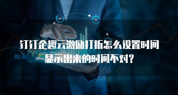 钉钉企趣云激励打折怎么设置时间显示出来的时间不对?