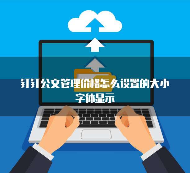 钉钉公文管理价格怎么设置的大小字体显示