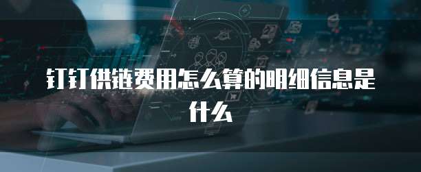钉钉供链费用怎么算的明细信息是什么