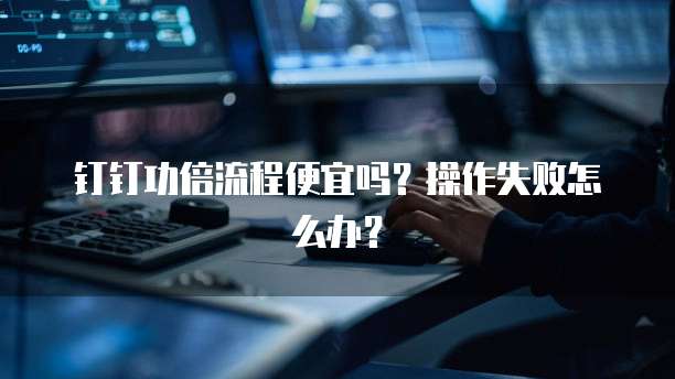 钉钉功倍流程便宜吗?操作失败怎么办?