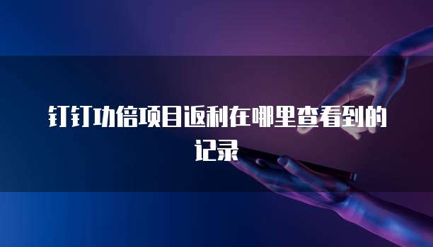 钉钉功倍项目返利在哪里查看到的记录
