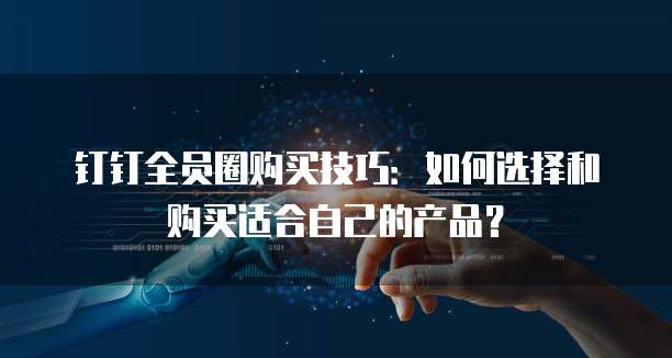 钉钉全员圈购买技巧:如何选择和购买适合自己的产品?