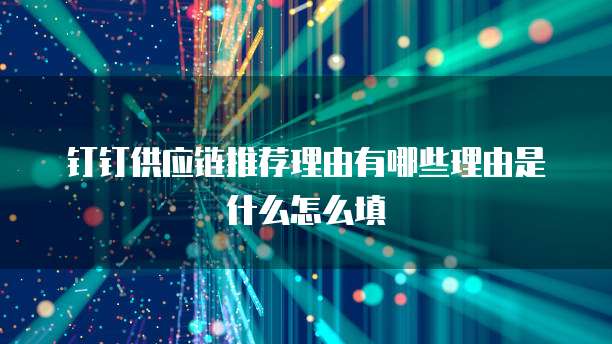 钉钉供应链推荐理由有哪些理由是什么怎么填