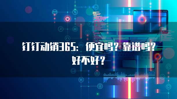 钉钉动销365:便宜吗?靠谱吗?好不好?