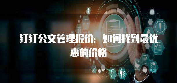钉钉公文管理报价：如何找到最优惠的价格