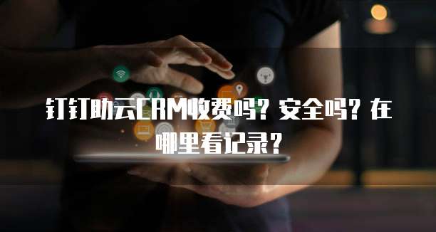 钉钉助云CRM收费吗?安全吗?在哪里看记录?