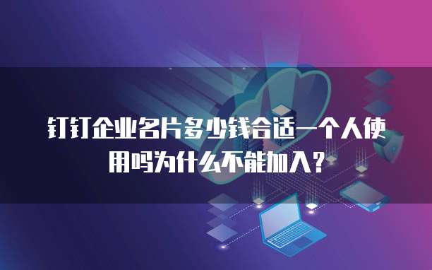 钉钉企业名片多少钱合适一个人使用吗为什么不能加入?