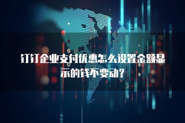 钉钉企业支付优惠怎么设置金额显示的钱不变动？