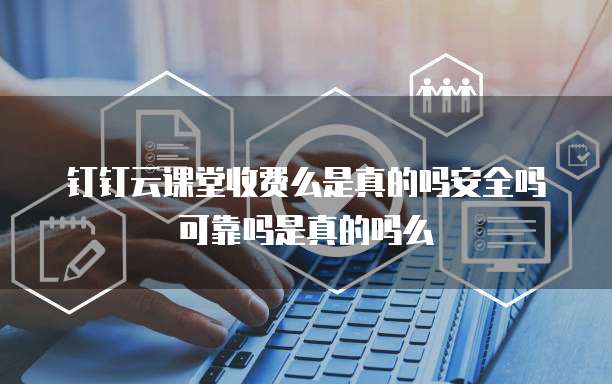 钉钉云课堂收费么是真的吗安全吗可靠吗是真的吗么
