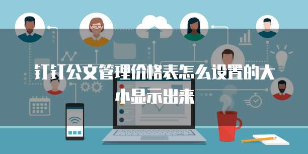 钉钉公文管理价格表怎么设置的大小显示出来