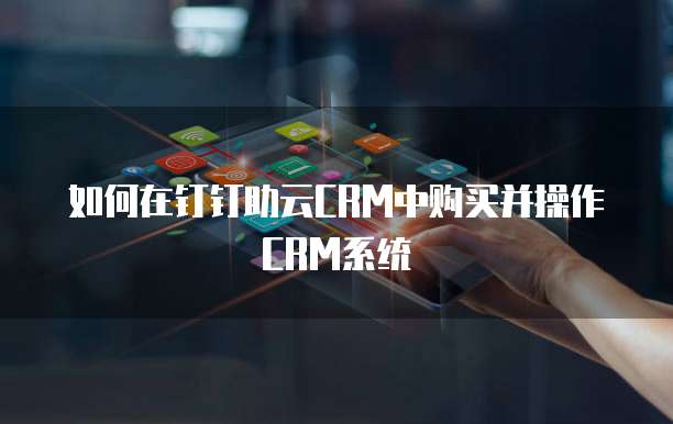 如何在钉钉助云CRM中购买并操作CRM系统