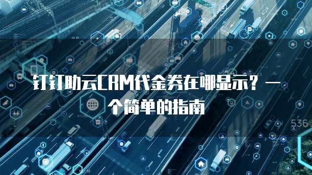 钉钉助云CRM代金券在哪显示?一个简单的指南