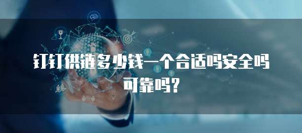 钉钉供链多少钱一个合适吗安全吗可靠吗?