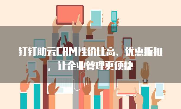 钉钉助云CRM性价比高、优惠折扣,让企业管理更便捷