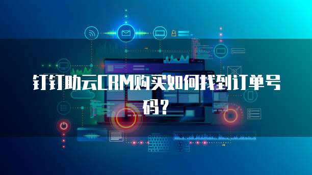钉钉助云CRM购买如何找到订单号码?