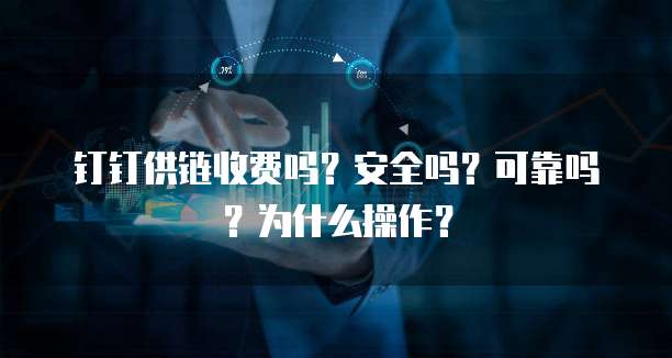 钉钉供链收费吗?安全吗?可靠吗?为什么操作?